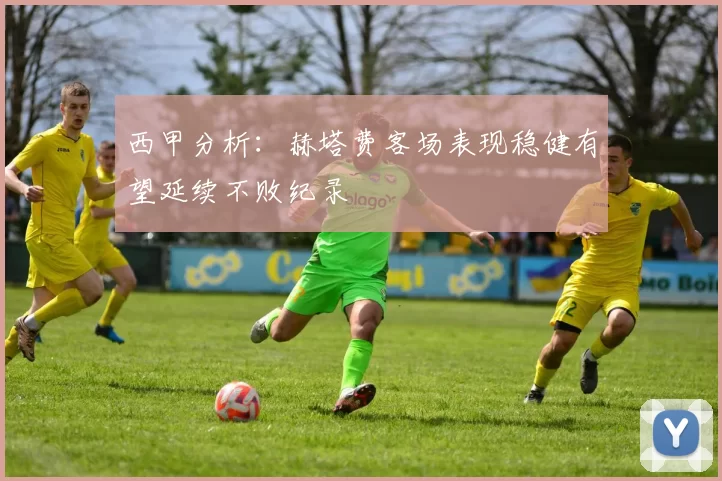 西甲分析：赫塔费客场表现稳健有望延续不败纪录