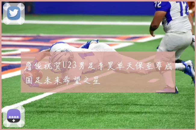 詹俊祝贺U23男足李昊单天保至尊成国足未来希望之星