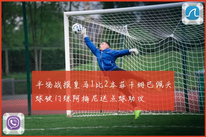 半场战报皇马1比2本菲卡姆巴佩头球破门琼阿梅尼送点球助攻