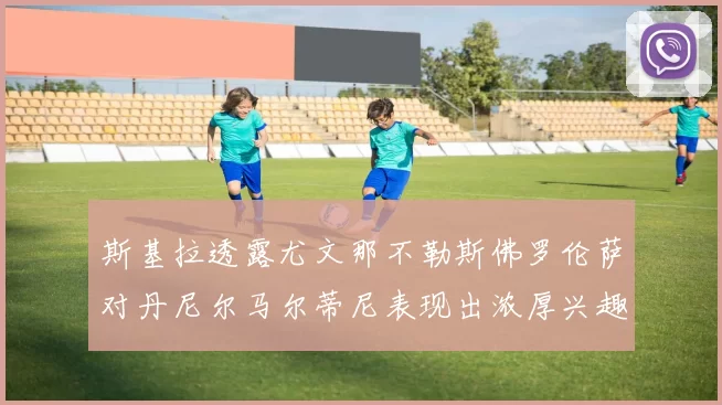 斯基拉透露尤文那不勒斯佛罗伦萨对丹尼尔马尔蒂尼表现出浓厚兴趣