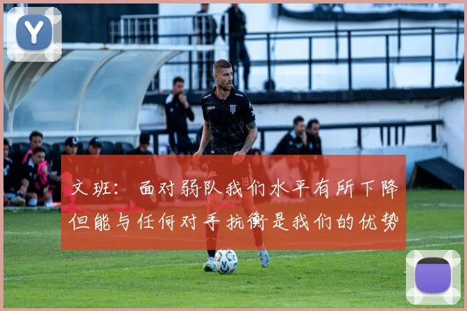 文班：面对弱队我们水平有所下降但能与任何对手抗衡是我们的优势