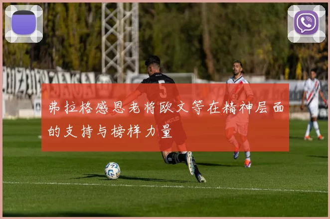 弗拉格感恩老将欧文等在精神层面的支持与榜样力量